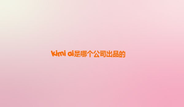 kimi ai是哪个公司出品的