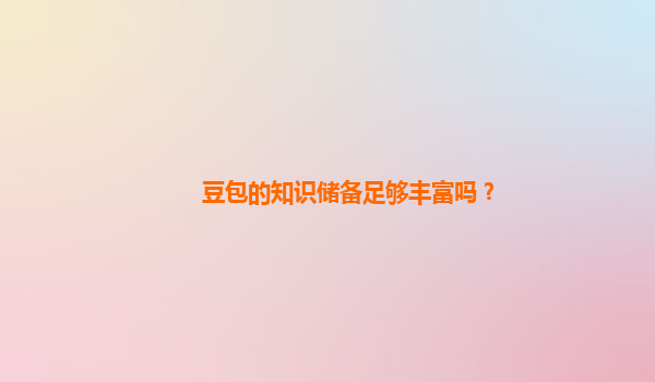 豆包的知识储备足够丰富吗？