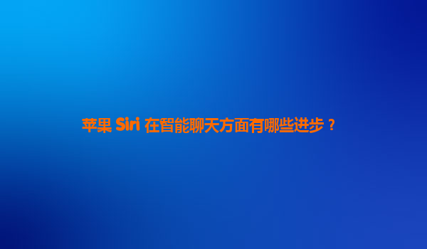 苹果 Siri 在智能聊天方面有哪些进步？