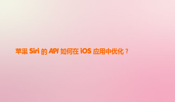 苹果 Siri 的 API 如何在 iOS 应用中优化？