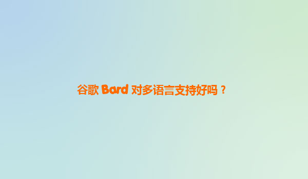 谷歌 Bard 对多语言支持好吗？