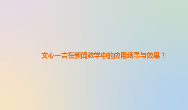 文心一言在新闻教学中的应用场景与效果？