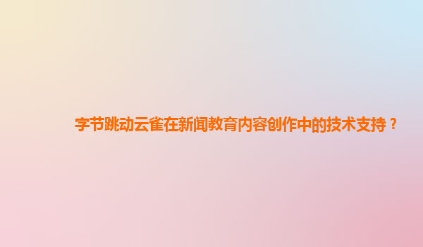 字节跳动云雀在新闻教育内容创作中的技术支持？