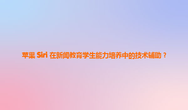 苹果 Siri 在新闻教育学生能力培养中的技术辅助？