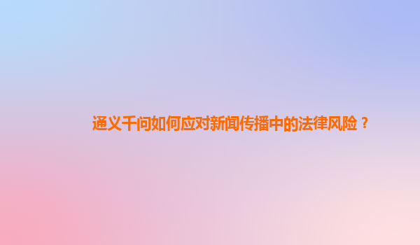 通义千问如何应对新闻传播中的法律风险？