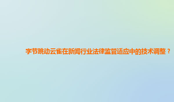 字节跳动云雀在新闻行业法律监管适应中的技术调整？