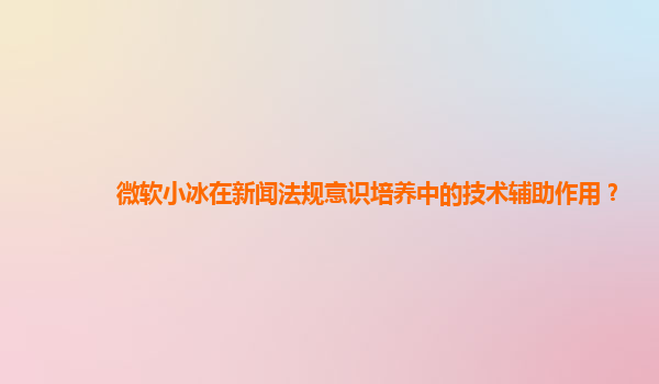 微软小冰在新闻法规意识培养中的技术辅助作用？