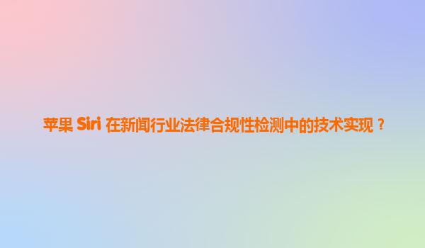 苹果 Siri 在新闻行业法律合规性检测中的技术实现？