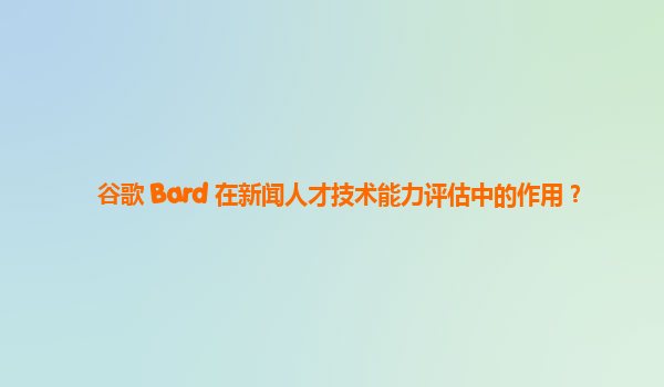 谷歌 Bard 在新闻人才技术能力评估中的作用？