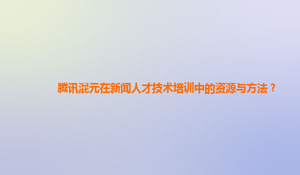 腾讯混元在新闻人才技术培训中的资源与方法？