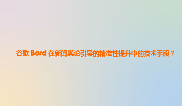 谷歌 Bard 在新闻舆论引导的精准性提升中的技术手段？