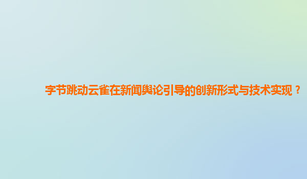 字节跳动云雀在新闻舆论引导的创新形式与技术实现？