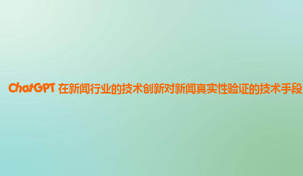 ChatGPT 在新闻行业的技术创新对新闻真实性验证的技术手段？