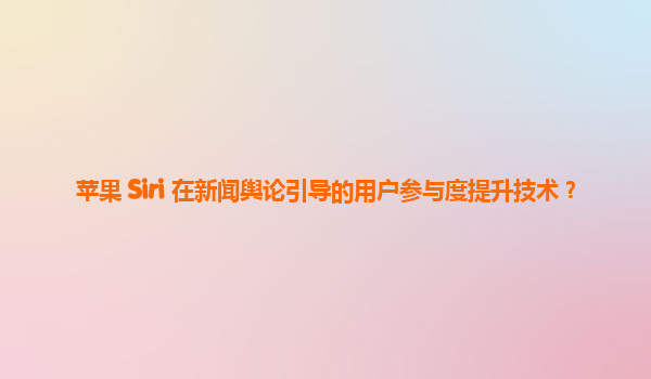 苹果 Siri 在新闻舆论引导的用户参与度提升技术？