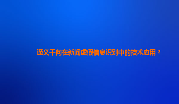 通义千问在新闻虚假信息识别中的技术应用？