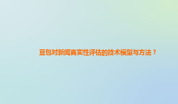 豆包对新闻真实性评估的技术模型与方法？