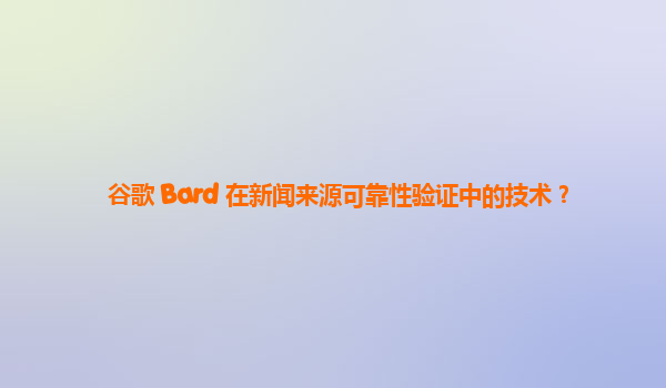 谷歌 Bard 在新闻来源可靠性验证中的技术？