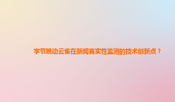 字节跳动云雀在新闻真实性监测的技术创新点？