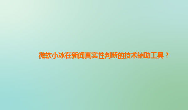 微软小冰在新闻真实性判断的技术辅助工具？