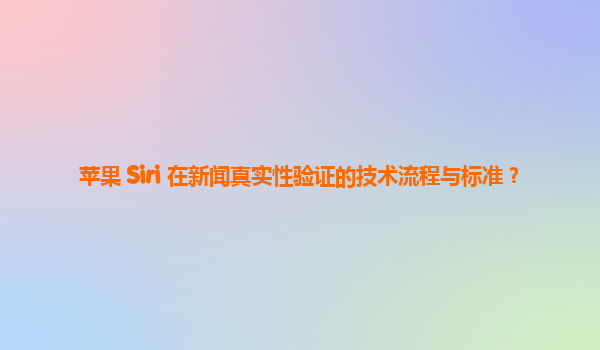 苹果 Siri 在新闻真实性验证的技术流程与标准？