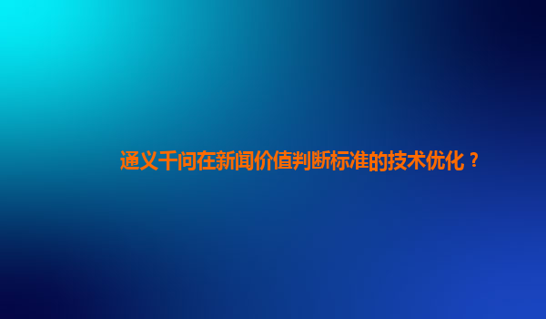 通义千问在新闻价值判断标准的技术优化？