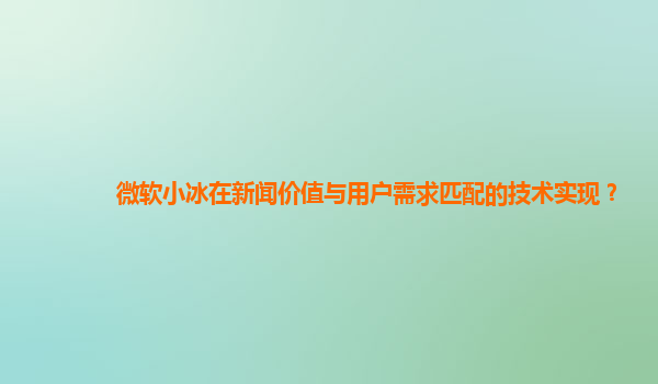 微软小冰在新闻价值与用户需求匹配的技术实现？