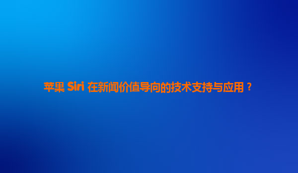 苹果 Siri 在新闻价值导向的技术支持与应用？