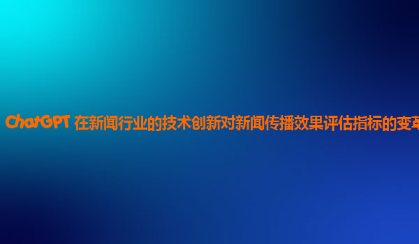 ChatGPT 在新闻行业的技术创新对新闻传播效果评估指标的变革？