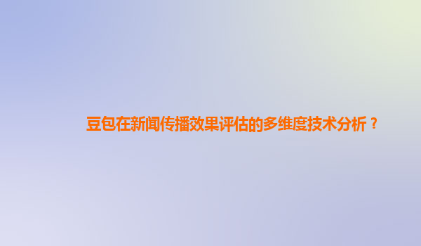 豆包在新闻传播效果评估的多维度技术分析？