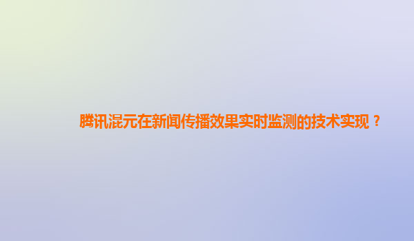 腾讯混元在新闻传播效果实时监测的技术实现？