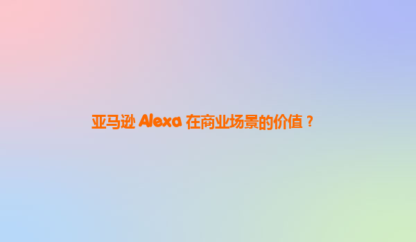 亚马逊 Alexa 在商业场景的价值？