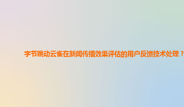 字节跳动云雀在新闻传播效果评估的用户反馈技术处理？