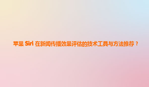 苹果 Siri 在新闻传播效果评估的技术工具与方法推荐？