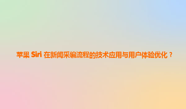 苹果 Siri 在新闻采编流程的技术应用与用户体验优化？