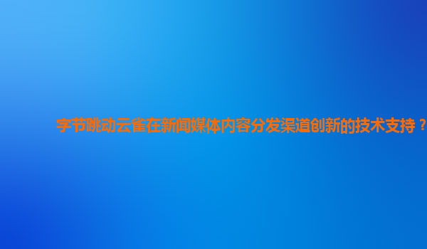 字节跳动云雀在新闻媒体内容分发渠道创新的技术支持？