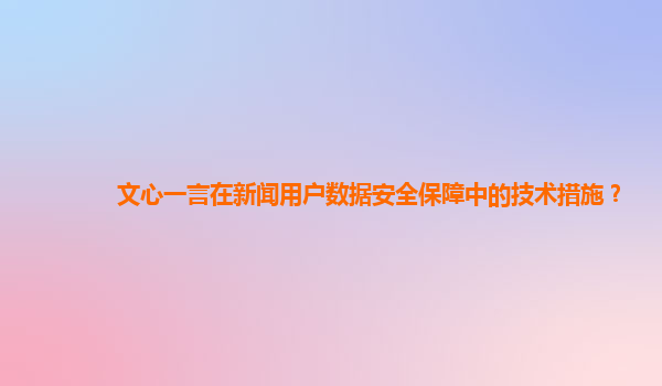 文心一言在新闻用户数据安全保障中的技术措施？