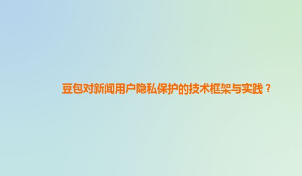 豆包对新闻用户隐私保护的技术框架与实践？