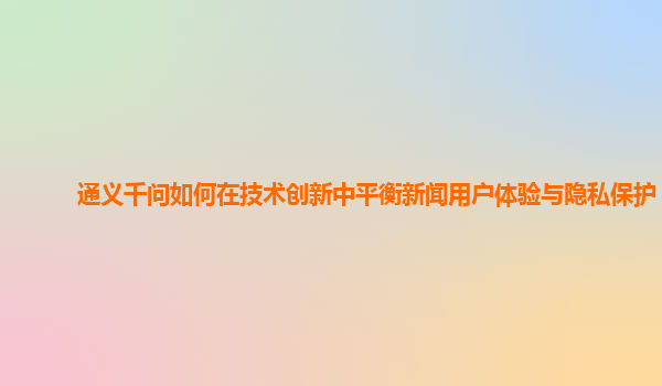 通义千问如何在技术创新中平衡新闻用户体验与隐私保护？