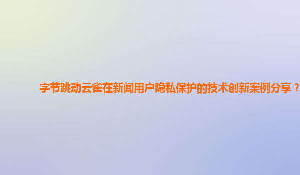 字节跳动云雀在新闻用户隐私保护的技术创新案例分享？