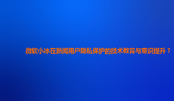 微软小冰在新闻用户隐私保护的技术教育与意识提升？