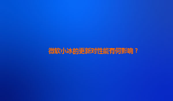 微软小冰的更新对性能有何影响？