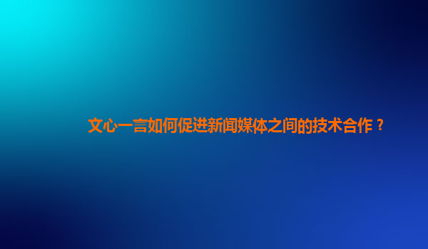 文心一言如何促进新闻媒体之间的技术合作？