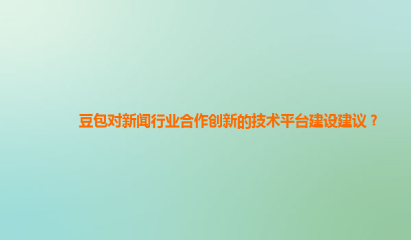 豆包对新闻行业合作创新的技术平台建设建议？