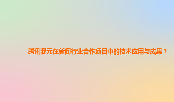 腾讯混元在新闻行业合作项目中的技术应用与成果？