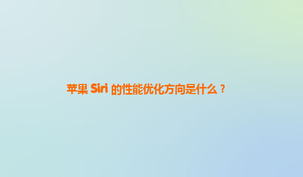 苹果 Siri 的性能优化方向是什么？