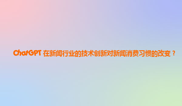 ChatGPT 在新闻行业的技术创新对新闻消费习惯的改变？