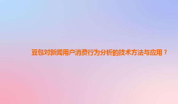 豆包对新闻用户消费行为分析的技术方法与应用？