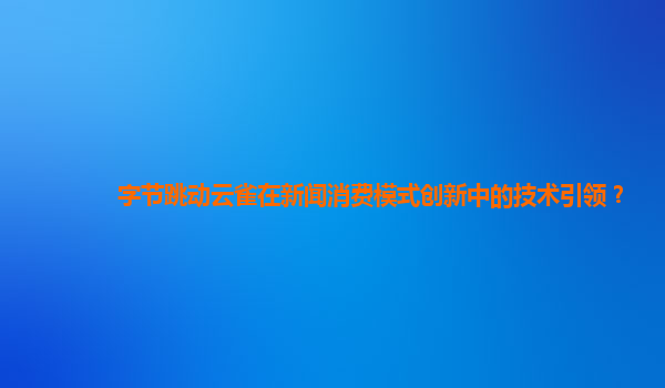 字节跳动云雀在新闻消费模式创新中的技术引领？