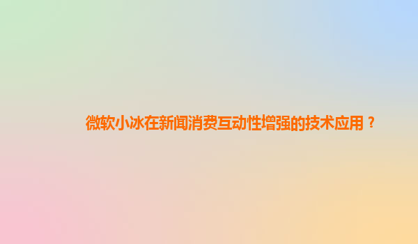 微软小冰在新闻消费互动性增强的技术应用？