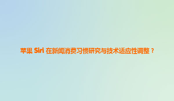 苹果 Siri 在新闻消费习惯研究与技术适应性调整？